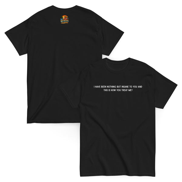 I Have Been Nothing But Insane To You And This Is How You Treat Me? T-Shirt
